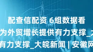 配查信配资 6组数据看民营企业为外贸增长提供有力支撑_大皖新闻 | 安徽网