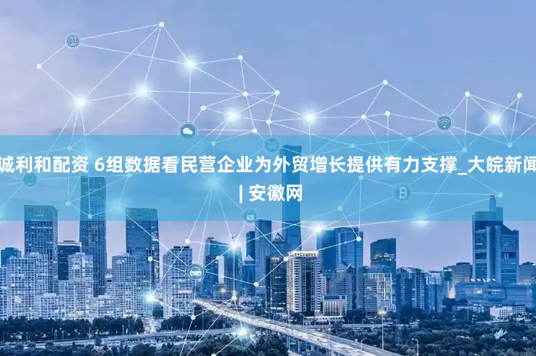 诚利和配资 6组数据看民营企业为外贸增长提供有力支撑_大皖新闻 | 安徽网