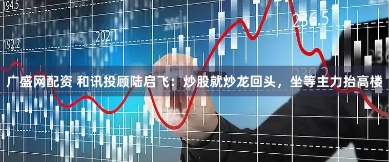 广盛网配资 和讯投顾陆启飞：炒股就炒龙回头，坐等主力抬高楼
