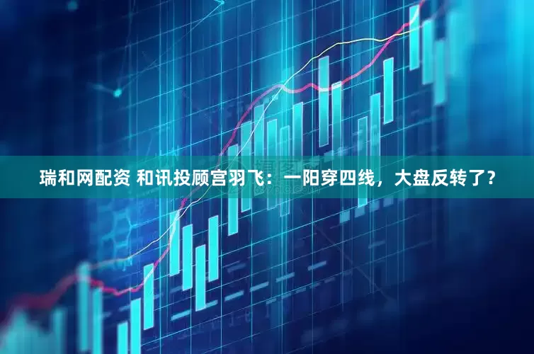 瑞和网配资 和讯投顾宫羽飞：一阳穿四线，大盘反转了？