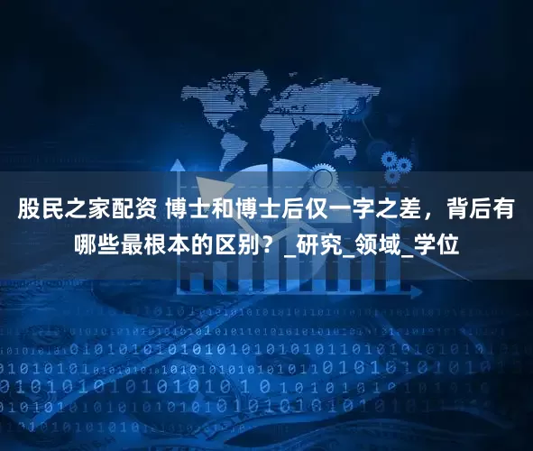 股民之家配资 博士和博士后仅一字之差，背后有哪些最根本的区别？_研究_领域_学位