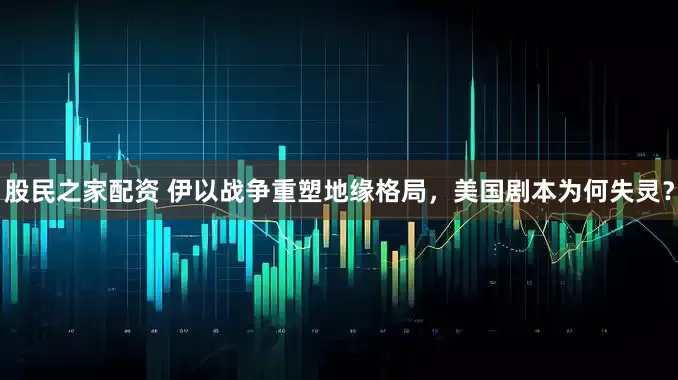 股民之家配资 伊以战争重塑地缘格局，美国剧本为何失灵？