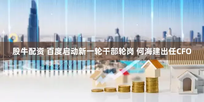 股牛配资 百度启动新一轮干部轮岗 何海建出任CFO