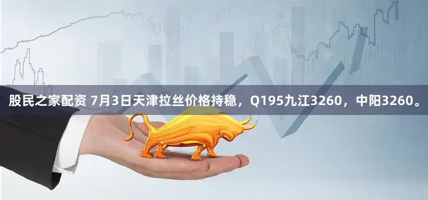 股民之家配资 7月3日天津拉丝价格持稳，Q195九江3260，中阳3260。