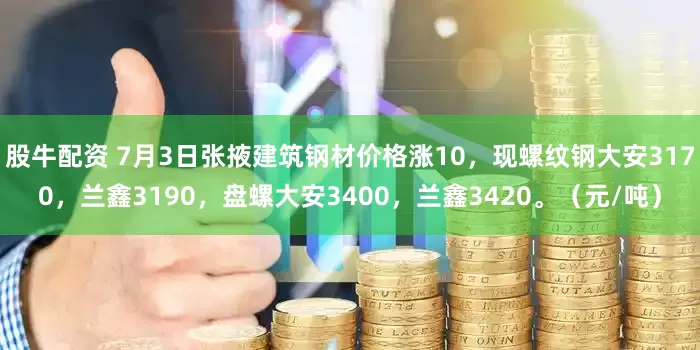 股牛配资 7月3日张掖建筑钢材价格涨10，现螺纹钢大安3170，兰鑫3190，盘螺大安3400，兰鑫3420。（元/吨）