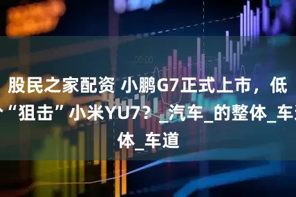 股民之家配资 小鹏G7正式上市，低价“狙击”小米YU7？_汽车_的整体_车道