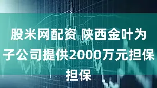 股米网配资 陕西金叶为子公司提供2000万元担保
