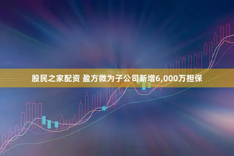 股民之家配资 盈方微为子公司新增6,000万担保