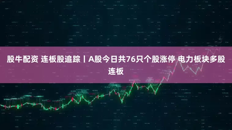 股牛配资 连板股追踪丨A股今日共76只个股涨停 电力板块多股连板
