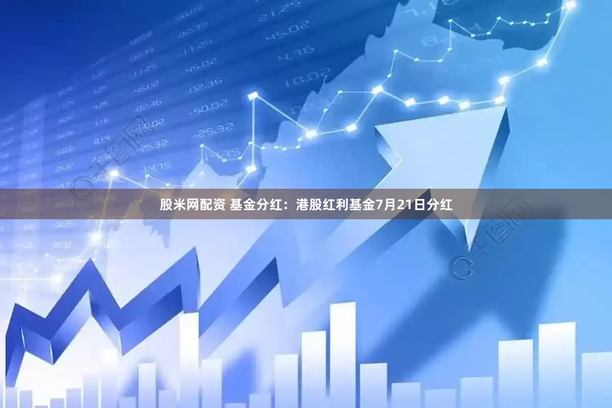 股米网配资 基金分红：港股红利基金7月21日分红
