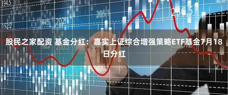 股民之家配资 基金分红：嘉实上证综合增强策略ETF基金7月18日分红