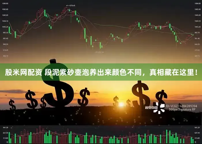 股米网配资 段泥紫砂壶泡养出来颜色不同，真相藏在这里！