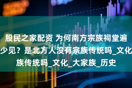 股民之家配资 为何南方宗族祠堂遍地，北方却很少见？是北方人没有宗族传统吗_文化_大家族_历史