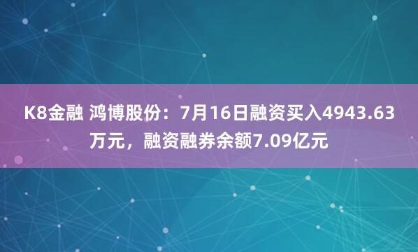 K8金融 鸿博股份：7月16日融资买入4943.63万元，融资融券余额7.09亿元