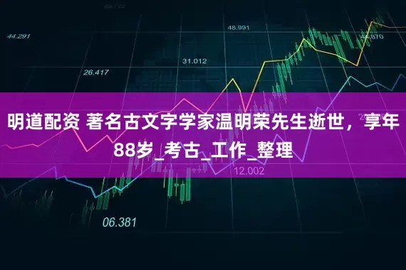 明道配资 著名古文字学家温明荣先生逝世，享年88岁_考古_工作_整理