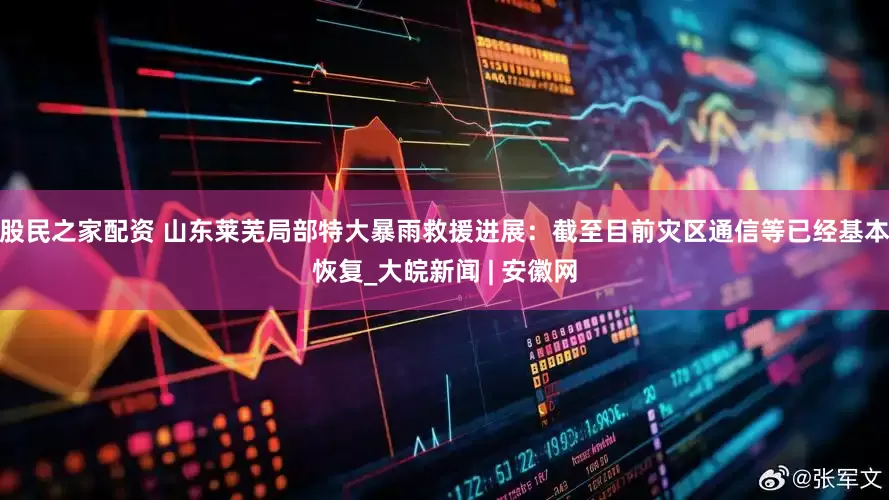股民之家配资 山东莱芜局部特大暴雨救援进展：截至目前灾区通信等已经基本恢复_大皖新闻 | 安徽网