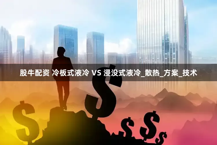 股牛配资 冷板式液冷 VS 浸没式液冷_散热_方案_技术
