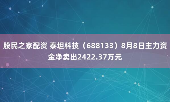 股民之家配资 泰坦科技（688133）8月8日主力资金净卖出2422.37万元