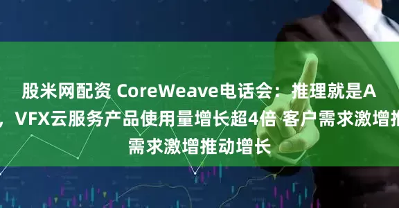 股米网配资 CoreWeave电话会：推理就是AI的变现，VFX云服务产品使用量增长超4倍 客户需求激增推动增长