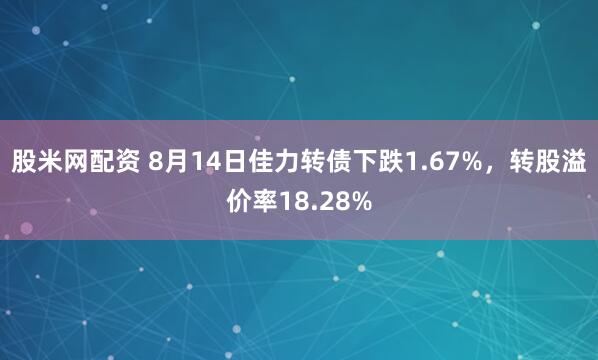 股米网配资 8月14日佳力转债下跌1.67%，转股溢价率18.28%