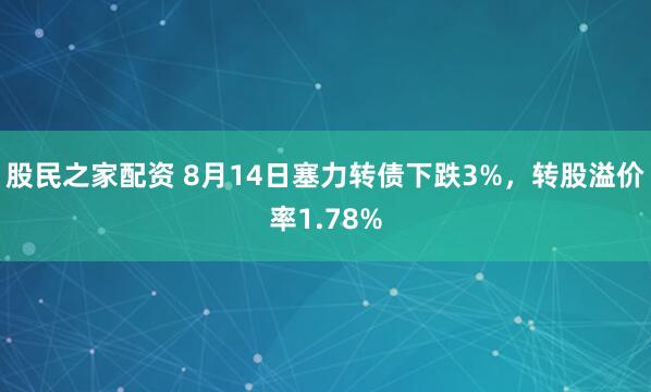 股民之家配资 8月14日塞力转债下跌3%，转股溢价率1.78%