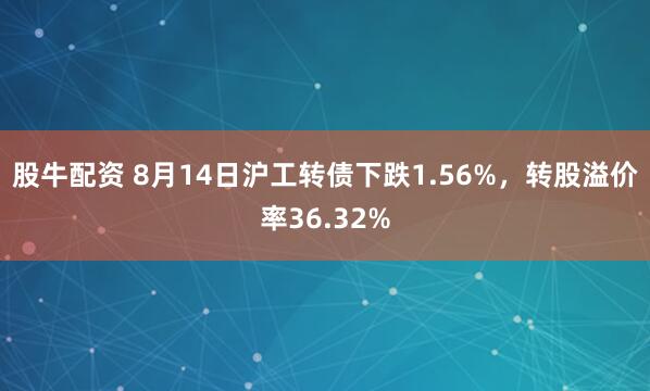 股牛配资 8月14日沪工转债下跌1.56%，转股溢价率36.32%