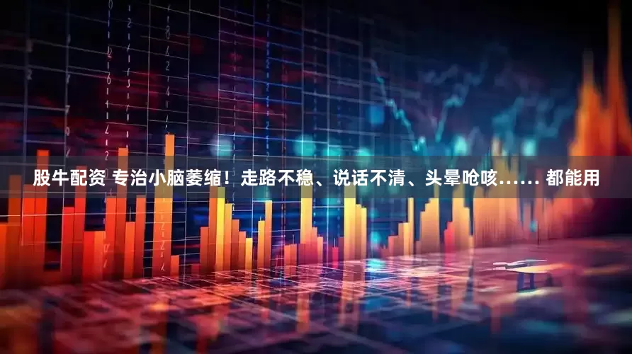 股牛配资 专治小脑萎缩！走路不稳、说话不清、头晕呛咳…… 都能用