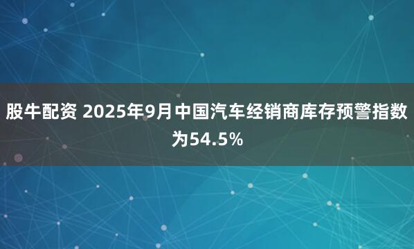 股牛配资 2025年9月中国汽车经销商库存预警指数为54.5%