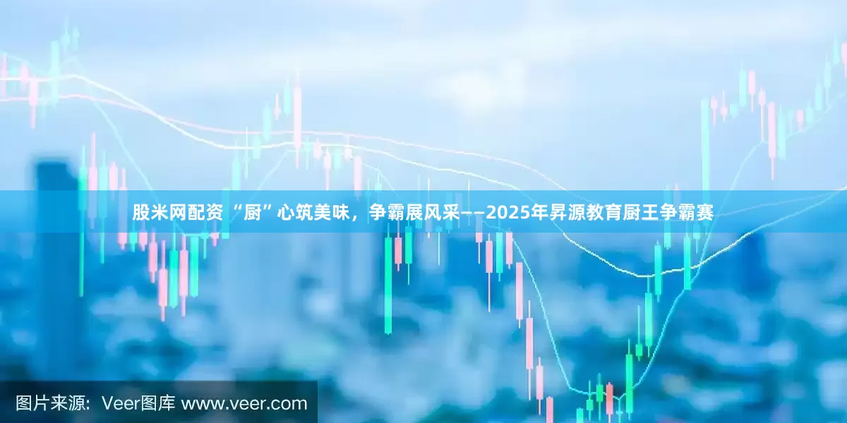 股米网配资 “厨”心筑美味，争霸展风采——2025年昇源教育厨王争霸赛