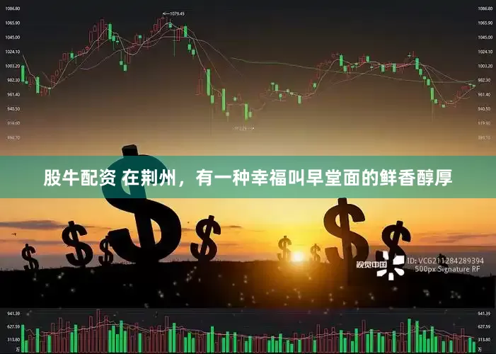股牛配资 在荆州，有一种幸福叫早堂面的鲜香醇厚