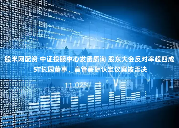 股米网配资 中证投服中心发函质询 股东大会反对率超四成 ST长园董事、高管薪酬认定议案被否决