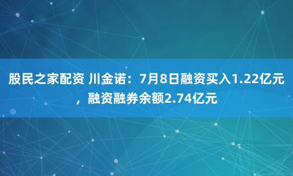 股民之家配资 川金诺：7月8日融资买入1.22亿元，融资融券余额2.74亿元