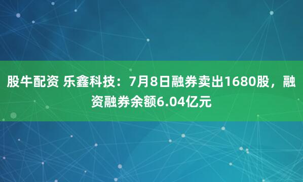股牛配资 乐鑫科技：7月8日融券卖出1680股，融资融券余额6.04亿元