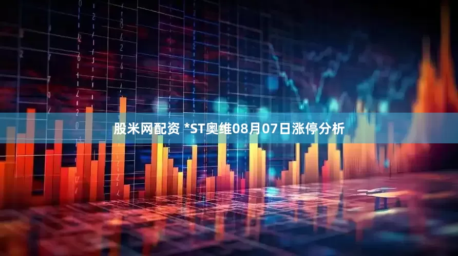 股米网配资 *ST奥维08月07日涨停分析