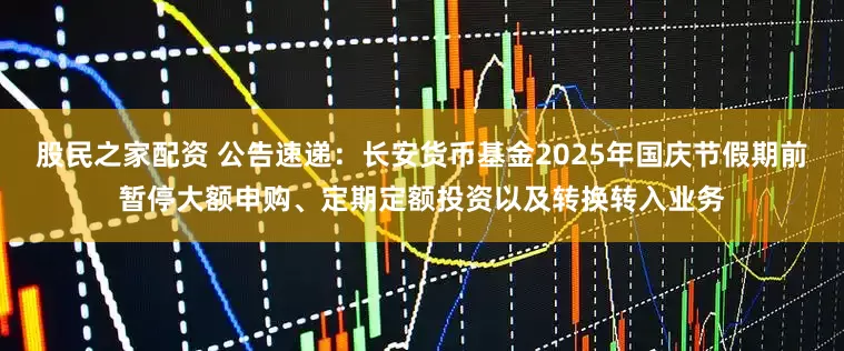 股民之家配资 公告速递：长安货币基金2025年国庆节假期前暂停大额申购、定期定额投资以及转换转入业务