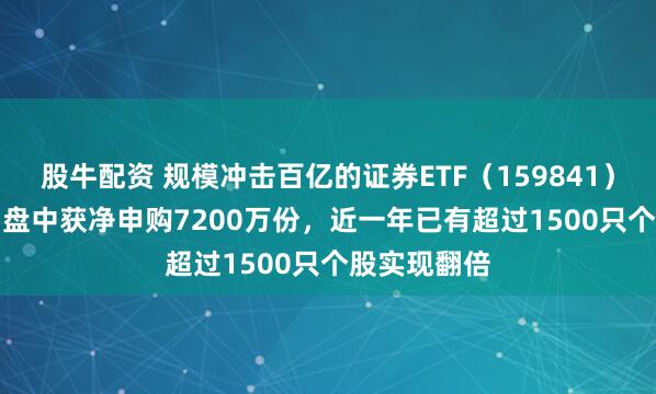 股牛配资 规模冲击百亿的证券ETF（159841）涨0.45%，盘中获净申购7200万份，近一年已有超过1500只个股实现翻倍