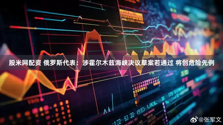 股米网配资 俄罗斯代表：涉霍尔木兹海峡决议草案若通过 将创危险先例