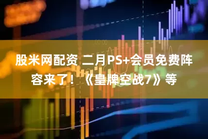 股米网配资 二月PS+会员免费阵容来了！《皇牌空战7》等