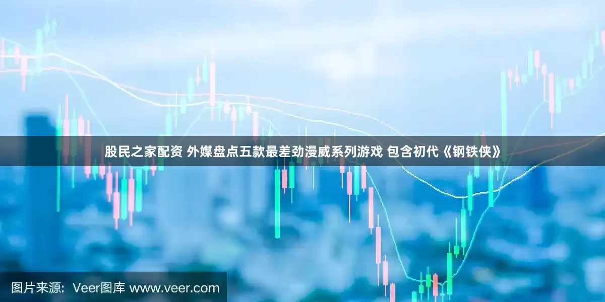 股民之家配资 外媒盘点五款最差劲漫威系列游戏 包含初代《钢铁侠》