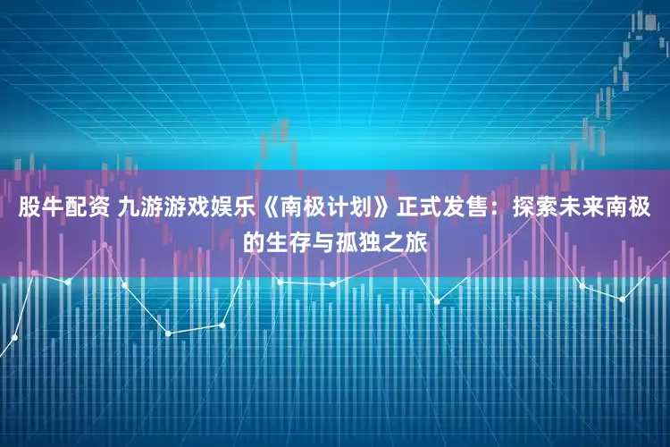 股牛配资 九游游戏娱乐《南极计划》正式发售：探索未来南极的生存与孤独之旅