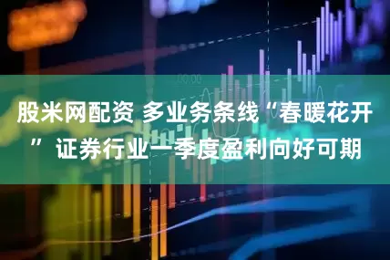 股米网配资 多业务条线“春暖花开” 证券行业一季度盈利向好可期