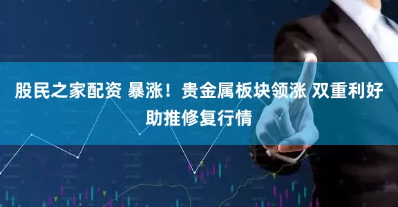 股民之家配资 暴涨！贵金属板块领涨 双重利好助推修复行情