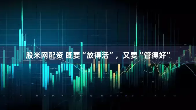 股米网配资 既要“放得活”，又要“管得好”